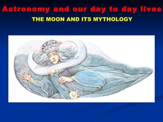 Astronomy and our day to day lives THE MOON AND ITS MYTHOLOGY 