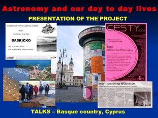 Astronomy and our day to day lives PRESENTATION OF THE PROJECT TALKS – Basque country, Cyprus 