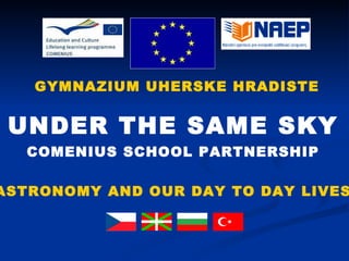 UNDER THE SAME SKY COMENIUS SCHOOL PARTNERSHIP ASTRONOMY AND OUR DAY TO DAY LIVES GYMNAZIUM UHERSKE HRADISTE 
