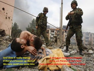 And does it really matter               E será que realmente importa
If there's a heaven up above?           Se há um Paraiso lá em cima?
We sure could use some love     Com certeza poderíamos usar mais o amor
 