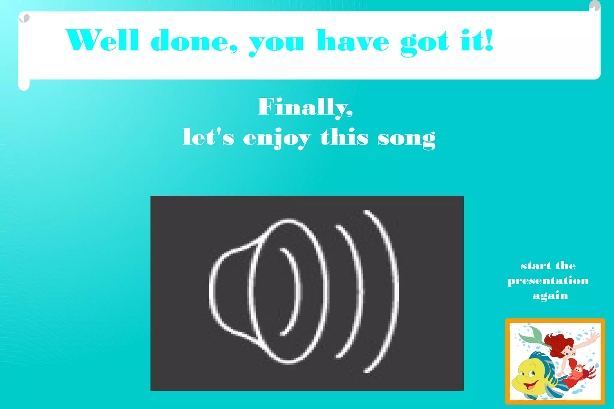 Well done, you have got it!
Finally,
let's enjoy this song
start the
presentation
again
