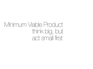 Minimum Viable Product
          think big, but
          act small first
 