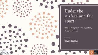 Under the
surface and far
apart:
Hidden disagreements in globally
dispersed teams
David Drabble
 