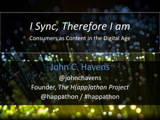 I Sync, Therefore I am
Consumers as Content in the Digital Age

John C. Havens
@johnchavens
Founder, The H(app)athon Project
@happathon / #happathon

 
