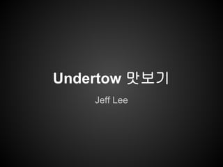 Undertow 맛보기 
Jeff Lee 
 
