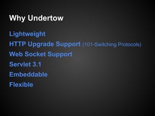 Why Undertow
Lightweight
HTTP Upgrade Support (101-Switching Protocols)
Web Socket Support
Servlet 3.1
Embeddable
Flexible
