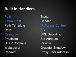 Built in Handlers
Path
Virtual Host
Path Template
Date
Resource
Predicate
HTTP Continue
Websocket
Redirect
Trace
Header
IP Access Control
ACL
URL Decoding
Set Attribute
Rewrite
Graceful Shutdown
Proxy Peer Address
