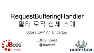 RequestBufferingHandler
필터 로직 상세 소개
JBoss EAP 7.1 Undertow
JBUG Korea
@tedwon
 