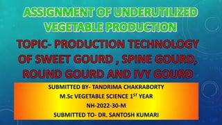 SUBMITTED BY- TANDRIMA CHAKRABORTY
M.Sc VEGETABLE SCIENCE 1ST YEAR
NH-2022-30-M
SUBMITTED TO- DR. SANTOSH KUMARI
 