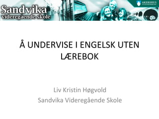 Å UNDERVISE I ENGELSK UTEN LÆREBOK Liv Kristin Høgvold Sandvika Videregående Skole 