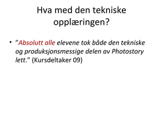Hva med den tekniske opplæringen? ” Absolutt alle  elevene tok både den tekniske og produksjonsmessige delen av Photostory lett .” (Kursdeltaker 09) 
