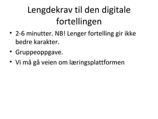 Lengdekrav til den digitale fortellingen 2-6 minutter. NB! Lenger fortelling gir ikke bedre karakter. Gruppeoppgave. Vi må gå veien om læringsplattformen 