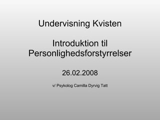 Undervisning Kvisten Introduktion til Personlighedsforstyrrelser 26.02.2008 v/ Psykolog Camilla Dyrvig Tatt 