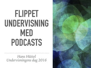FLIPPET
UNDERVISNING
MED
PODCASTS
Hans Hüttel
Undervisningens dag 2016
 