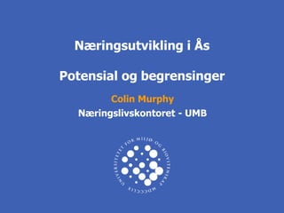 Næringsutvikling i Ås

Potensial og begrensinger
        Colin Murphy
  Næringslivskontoret - UMB
 