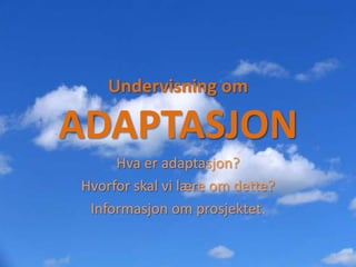 Undervisning om

ADAPTASJON
     Hva er adaptasjon?
Hvorfor skal vi lære om dette?
 Informasjon om prosjektet.
 