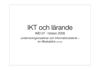 IKT och lärande
           IMD 07 · hösten 2008
undervisningsmaskiner och informationsteknik –
             en tillbakablick 081209
 