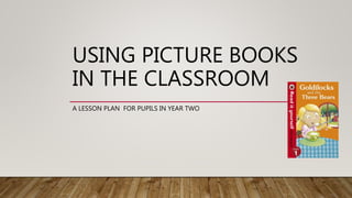 USING PICTURE BOOKS
IN THE CLASSROOM
A LESSON PLAN FOR PUPILS IN YEAR TWO
 