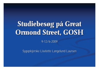 Studiebesøg på Great
Ormond Street, GOSH
                9-12/6-2009

  Sygeplejerske Liselotte Langelund Laursen
 