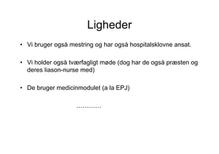 Ligheder
• Vi bruger også mestring og har også hospitalsklovne ansat.

• Vi holder også tværfagligt møde (dog har de også præsten og
  deres liason-nurse med)

• De bruger medicinmodulet (a la EPJ)

                   …………
 