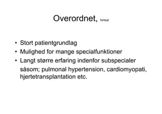Overordnet,     fortsat




• Stort patientgrundlag
• Mulighed for mange specialfunktioner
• Langt større erfaring indenfor subspecialer
  såsom; pulmonal hypertension, cardiomyopati,
  hjertetransplantation etc.
 