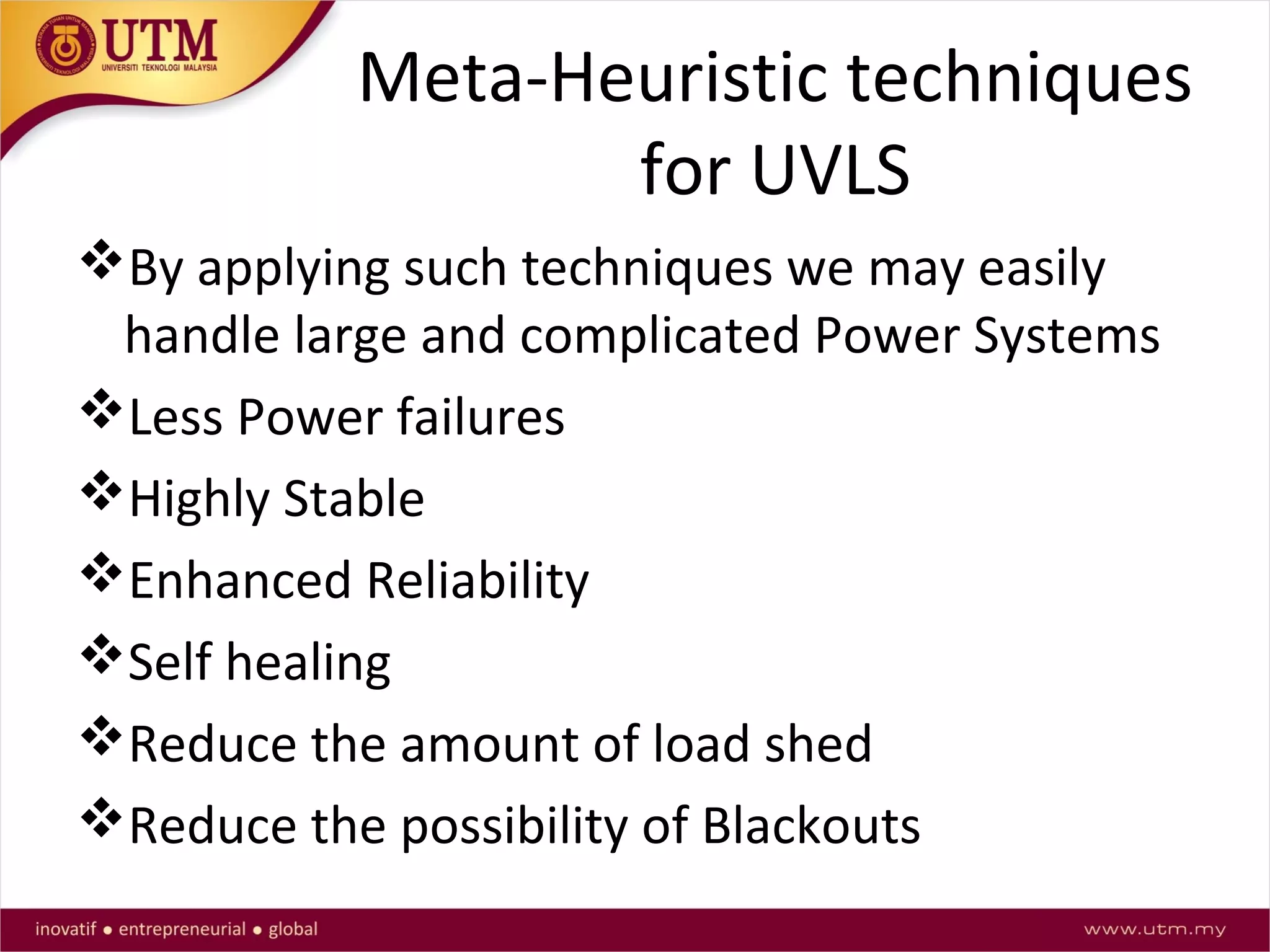 Meta-Heuristic techniques
for UVLS
By applying such techniques we may easily
handle large and complicated Power Systems
Less Power failures
Highly Stable
Enhanced Reliability
Self healing
Reduce the amount of load shed
Reduce the possibility of Blackouts
 