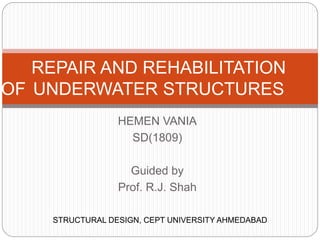HEMEN VANIA
SD(1809)
Guided by
Prof. R.J. Shah
REPAIR AND REHABILITATION
OF UNDERWATER STRUCTURES
STRUCTURAL DESIGN, CEPT UNIVERSITY AHMEDABAD
 