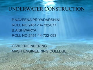 UNDERWATER CONSTRUCTION
P.NAVEENA PRIYADARSHINI
ROLL NO:2451-14-732-077
B.AISHWARYA
ROLL NO:2451-14-732-093
CIVIL ENGINEERING
MVSR ENGINEERING COLLEGE
 