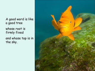 A good word is like a good tree whose root is firmly fixed and whose top is in the sky.  