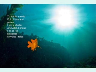 To live in a world Full of love and peace I am a Muslim And Allah I praise For all His blessings Myvoice I raise  