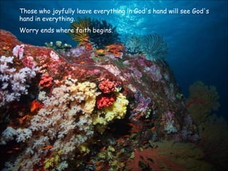 Those who joyfully leave everything in God's hand will see God's hand in everything.  Worry ends where faith begins.  