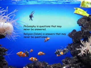 Philosophy is questions that may never be answered. Religion (Islam) is answers that may never be questioned. 