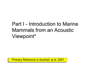 Part I - Introduction to Marine
 Mammals from an Acoustic
 Viewpoint*



 *Primary Reference is Southall, et al. 2007
*Primary Reference is Southall, et al. 2007
 