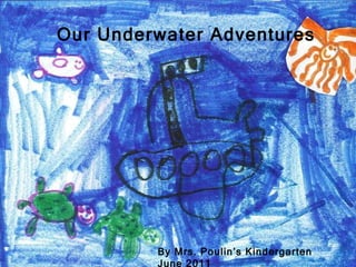Our Underwater Adventures By Mrs. Poulin’s Kindergarten June 2011 