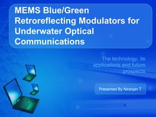 MEMS Blue/Green
Retroreflecting Modulators for
Underwater Optical
Communications
                     The technology, its
                  applications and future
                               prospects


                    Presented By Niranjan T
 
