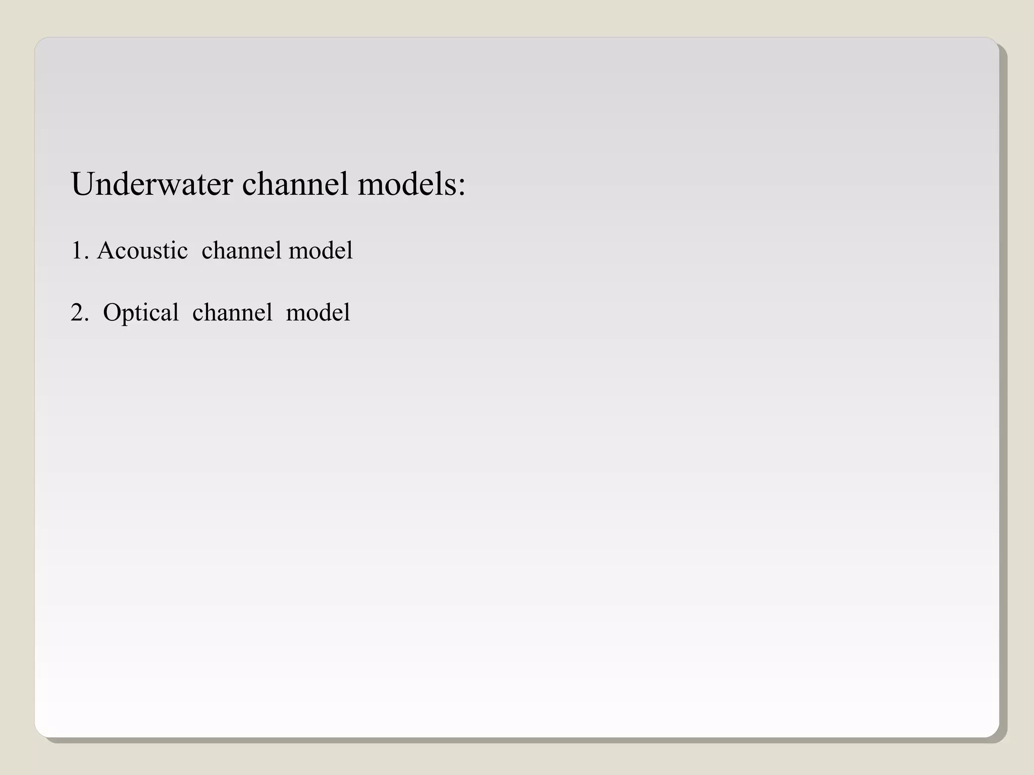 Underwater channel models:
1. Acoustic channel model
2. Optical channel model
 