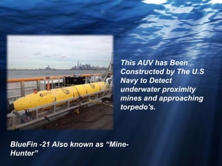 This AUV has Been
Constructed by The U.S
Navy to Detect
underwater proximity
mines and approaching
torpedo's.
BlueFin -21 Also known as “Mine-
Hunter”
 