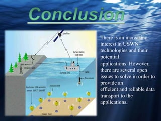 There is an increasing
interest in USWN
technologies and their
potential
applications. However,
there are several open
issues to solve in order to
provide an
efficient and reliable data
transport to the
applications.
 