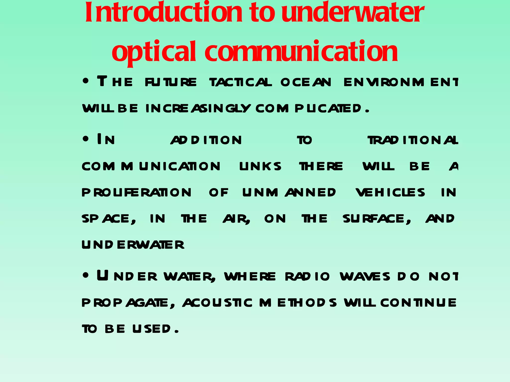 Introduction to underwater optical communication The future tactical ocean environment will be increasingly complicated.  In addition to traditional communication links there will be a proliferation of unmanned vehicles in space, in the air, on the surface, and underwater  Under water, where radio waves do not propagate, acoustic methods will continue to be used. 
