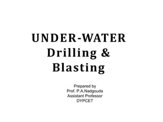 UNDER-WATER
Drilling &
Blasting
Prepared by
Prof. P.A.Nadgouda
Assistant Professor
DYPCET
 