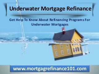 www.mortgagrefinance101.com
Underwater Mortgage Refinance
Get Help To Know About Refinancing Programs For
Underwater Mortgages
 