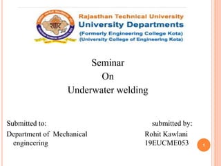 Seminar
On
Underwater welding
Submitted to: submitted by:
Department of Mechanical Rohit Kawlani
engineering 19EUCME053 1
 