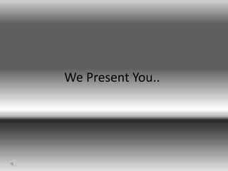 We Present You..
 
