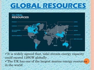 GLOBAL RESOURCES
It is widely agreed that, tidal stream energy capacity
could exceed 120GW globally .
The UK has one of the largest marine energy resources
in the world.
 