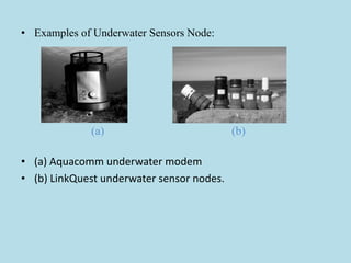 • Examples of Underwater Sensors Node:
(a) (b)
• (a) Aquacomm underwater modem
• (b) LinkQuest underwater sensor nodes.
 