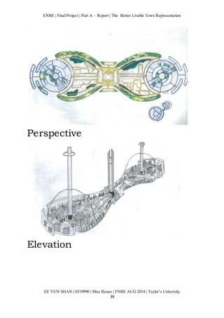 ENBE | Final Project | Part A – Report | The Better Livable Town Representation 
EE YUN SHAN | 0319990 | Miss Renee | FNBE AUG 2014 | Taylor’s University 
39 
Perspective 
Elevation 
 