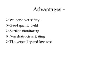 Advantages:-
 Welder/diver safety
 Good quality weld
 Surface monitoring
 Non destructive testing
 The versatility and low cost.
 