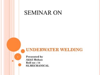 UNDERWATER WELDING
Presented by
Akhil Mohan
Roll no : 14
S5.MECHANICAL
SEMINAR ON
1
 
