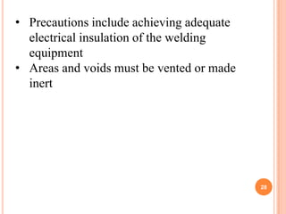 • Precautions include achieving adequate
  electrical insulation of the welding
  equipment
• Areas and voids must be vented or made
  inert




                                           28
 