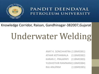 Knowledge Corridor, Raisan, Gandhinagar-382007,Gujarat

Underwater Welding
AMIT K. SONCHHATRA (11BME081)
ATHAR KOTHAWALA (11BME082)
KARAN C. PRAJAPATI (11BME083)
YUDHISTHIR RAMNANI(11BME084)
RAJ ANUPAM
(11BME085)

 